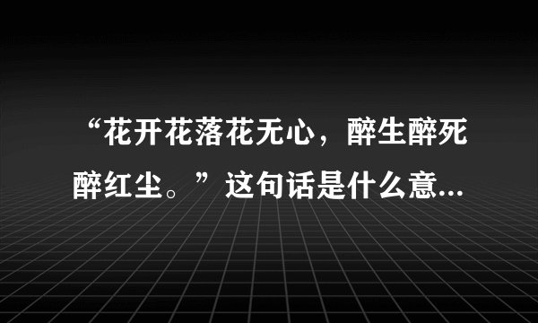 “花开花落花无心，醉生醉死醉红尘。”这句话是什么意思？有什么含义？