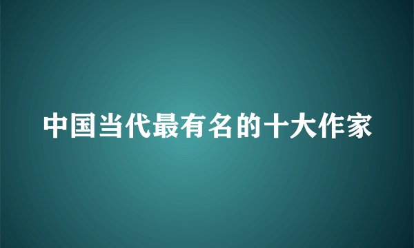 中国当代最有名的十大作家
