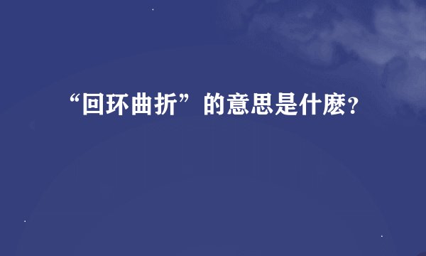 “回环曲折”的意思是什麽？