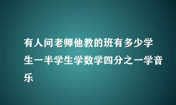有人问老师他教的班有多少学生一半学生学数学四分之一学音乐