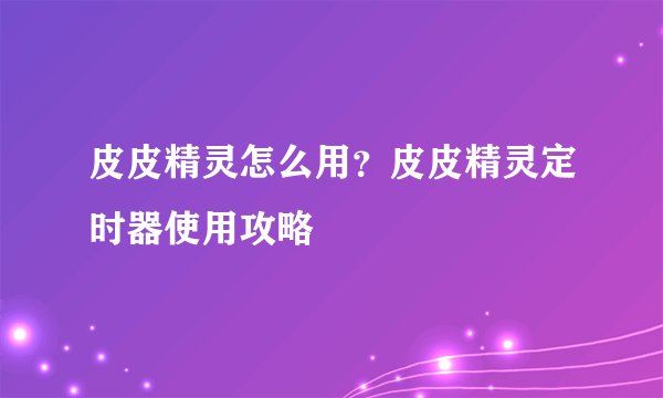皮皮精灵怎么用？皮皮精灵定时器使用攻略