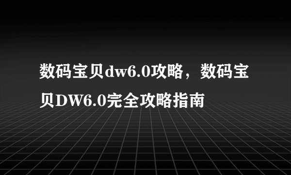 数码宝贝dw6.0攻略，数码宝贝DW6.0完全攻略指南