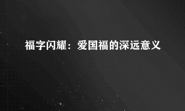 福字闪耀：爱国福的深远意义