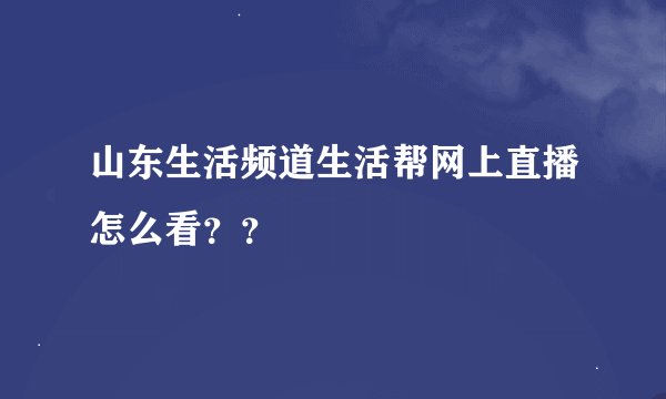 山东生活频道生活帮网上直播怎么看？？