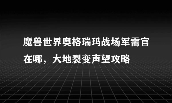 魔兽世界奥格瑞玛战场军需官在哪，大地裂变声望攻略