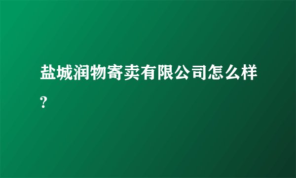 盐城润物寄卖有限公司怎么样?