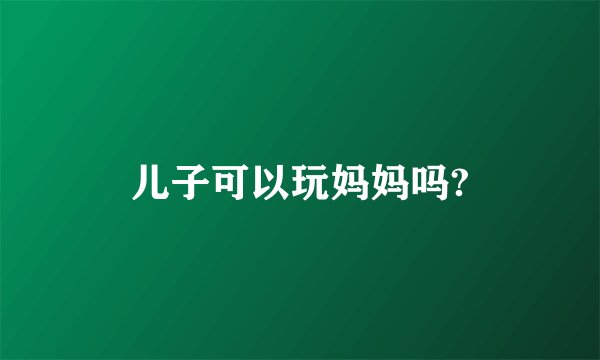 儿子可以玩妈妈吗?