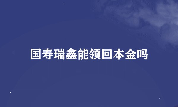 国寿瑞鑫能领回本金吗