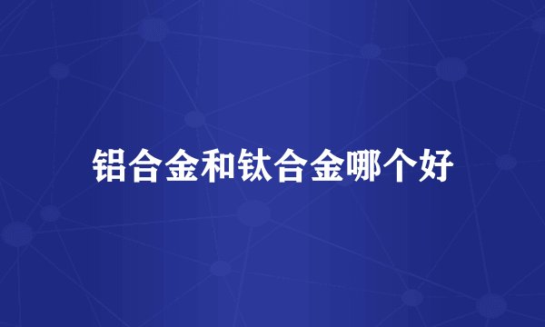 铝合金和钛合金哪个好