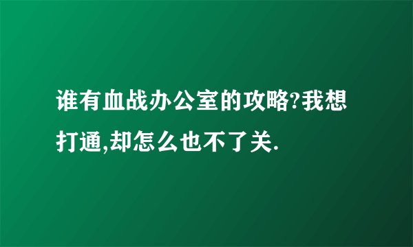 谁有血战办公室的攻略?我想打通,却怎么也不了关.