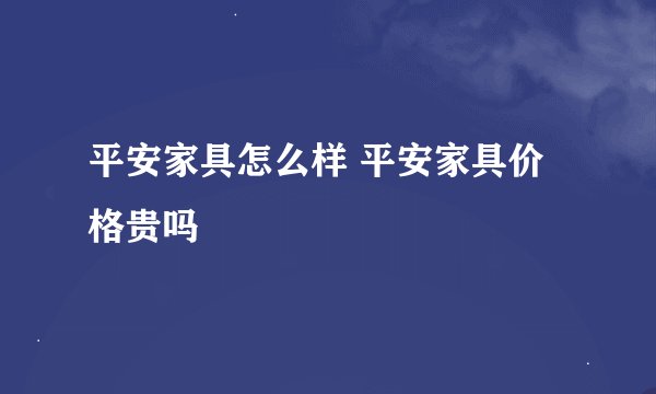 平安家具怎么样 平安家具价格贵吗