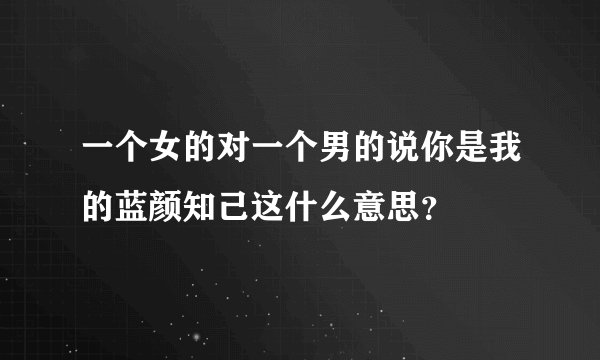 一个女的对一个男的说你是我的蓝颜知己这什么意思？