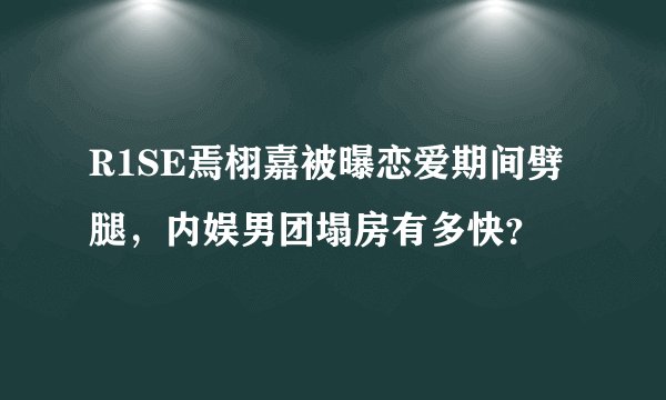 R1SE焉栩嘉被曝恋爱期间劈腿,内娱男团塌房有多快?