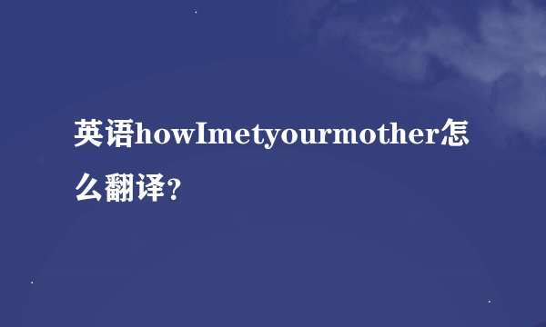 英语howImetyourmother怎么翻译？