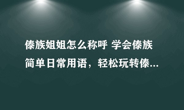 傣族姐姐怎么称呼 学会傣族简单日常用语,轻松玩转傣乡泼水节