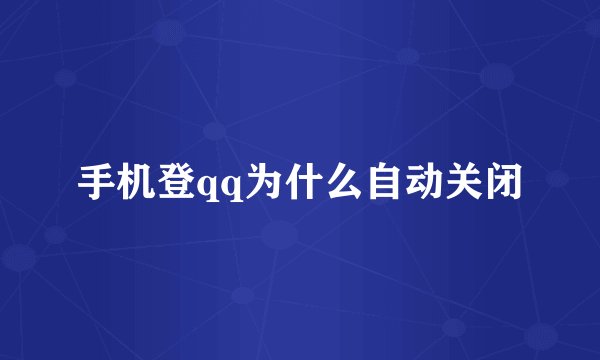 手机登qq为什么自动关闭