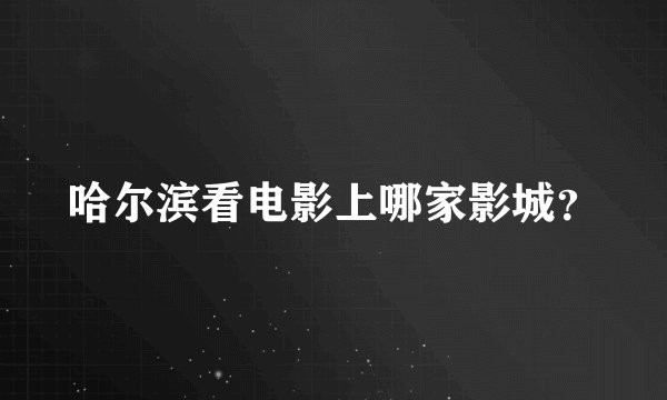 哈尔滨看电影上哪家影城？