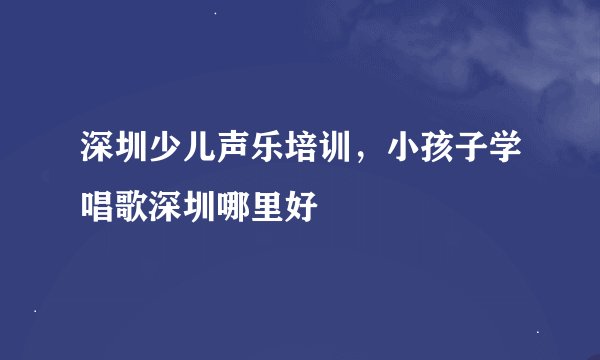 深圳少儿声乐培训，小孩子学唱歌深圳哪里好