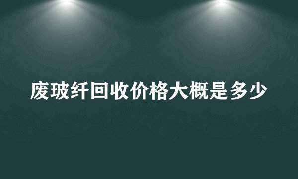 废玻纤回收价格大概是多少