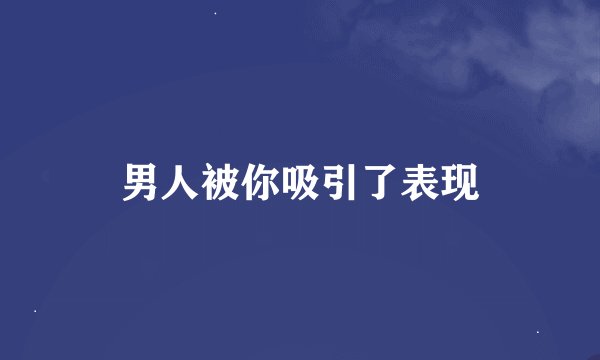 男人被你吸引了表现
