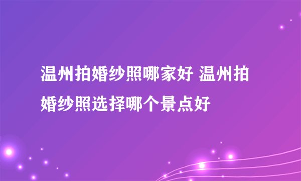 温州拍婚纱照哪家好 温州拍婚纱照选择哪个景点好