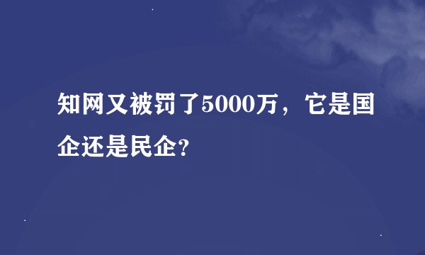 知网又被罚了5000万，它是国企还是民企？