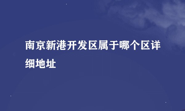 南京新港开发区属于哪个区详细地址