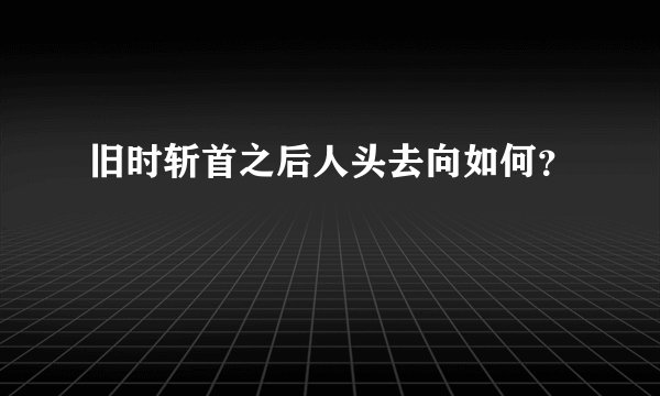 旧时斩首之后人头去向如何？