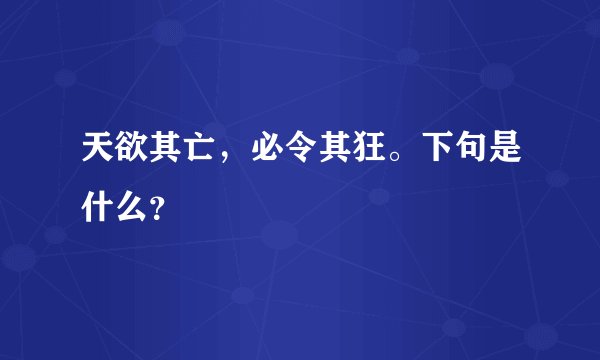 天欲其亡,必令其狂。下句是什么?