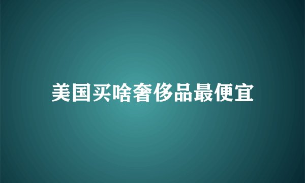 美国买啥奢侈品最便宜
