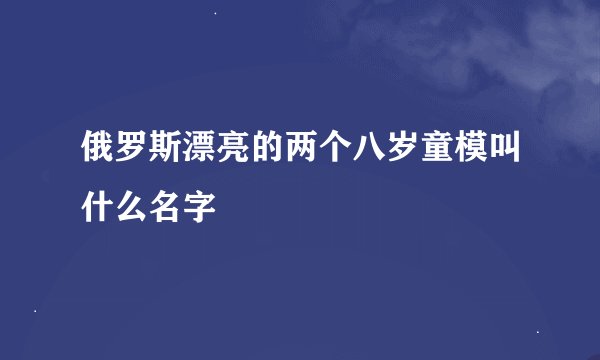 俄罗斯漂亮的两个八岁童模叫什么名字