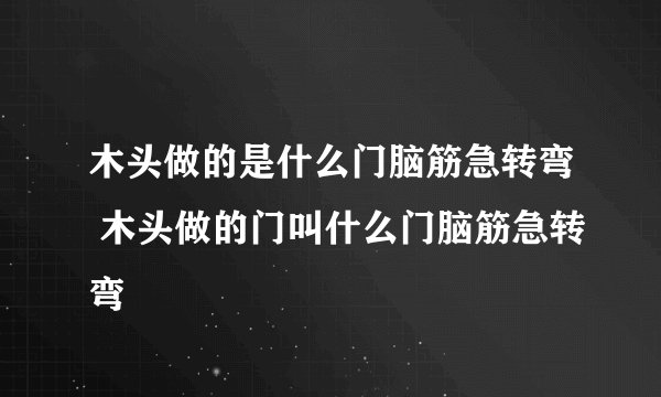 木头做的是什么门脑筋急转弯 木头做的门叫什么门脑筋急转弯
