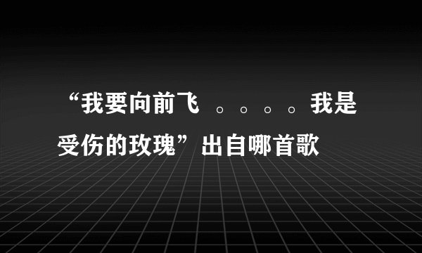 “我要向前飞  。。。。我是受伤的玫瑰”出自哪首歌