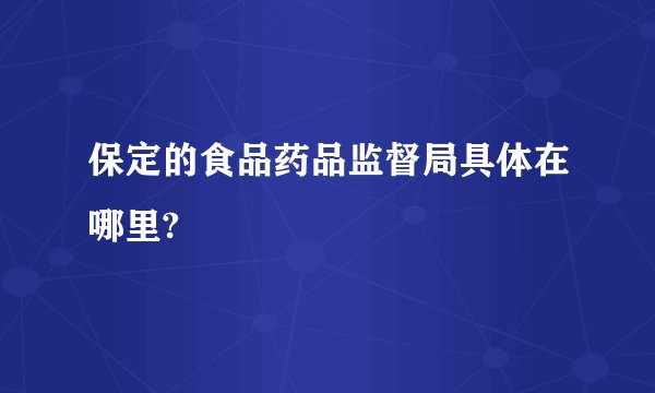 保定的食品药品监督局具体在哪里?