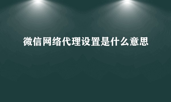 微信网络代理设置是什么意思