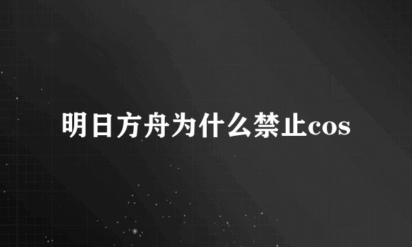 明日方舟为什么禁止cos