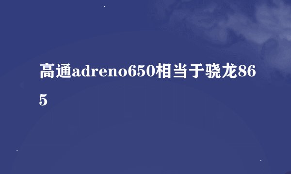 高通adreno650相当于骁龙865