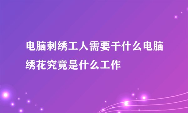 电脑刺绣工人需要干什么电脑绣花究竟是什么工作
