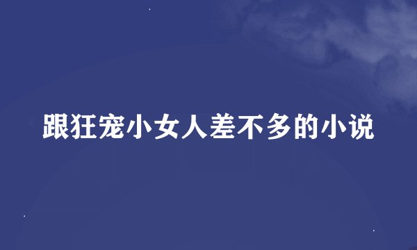 跟狂宠小女人差不多的小说