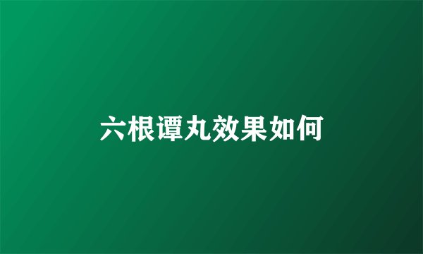 六根谭丸效果如何