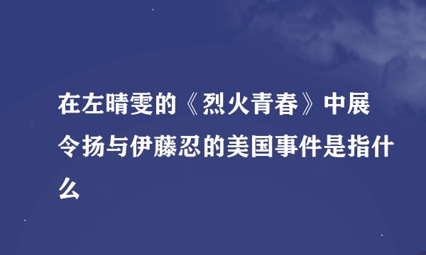 在左晴雯的《烈火青春》中展令扬与伊藤忍的美国事件是指什么