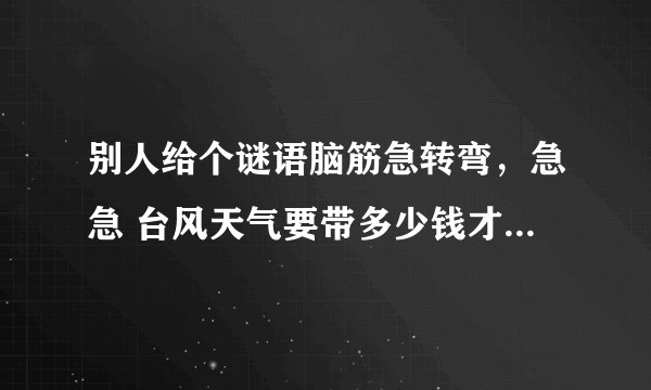 别人给个谜语脑筋急转弯，急急 台风天气要带多少钱才能出门？ 带多少呢，为什么？
