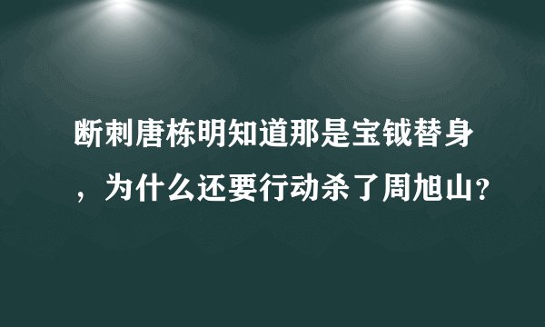 断刺唐栋明知道那是宝钺替身，为什么还要行动杀了周旭山？