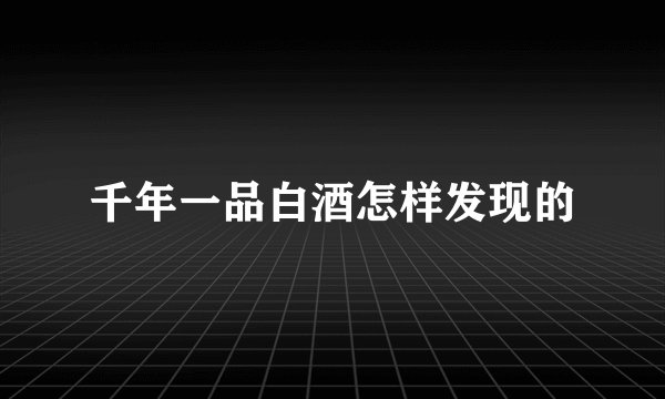 千年一品白酒怎样发现的