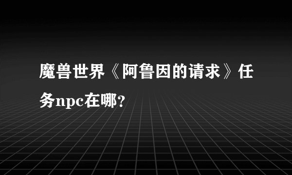 魔兽世界《阿鲁因的请求》任务npc在哪？