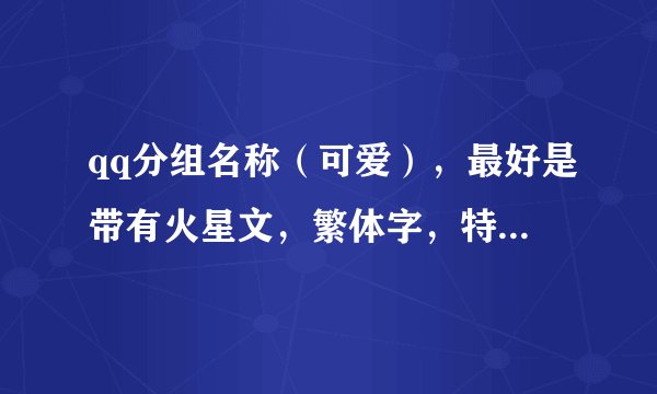 qq分组名称（可爱），最好是带有火星文，繁体字，特殊符号的有哪些？