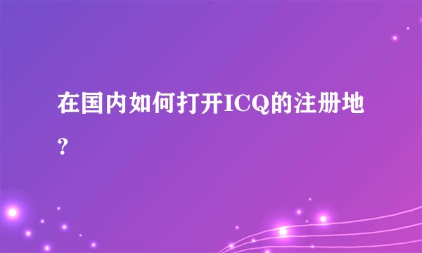 在国内如何打开ICQ的注册地？