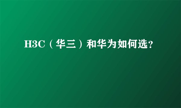 H3C（华三）和华为如何选？