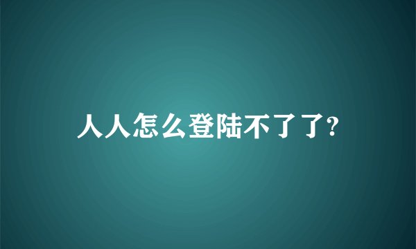 人人怎么登陆不了了?