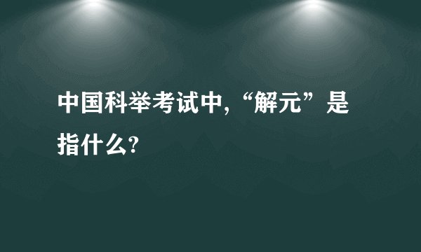 中国科举考试中,“解元”是指什么?
